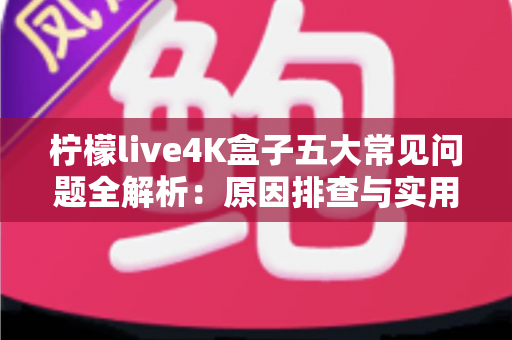 柠檬live4K盒子五大常见问题全解析：原因排查与实用解决方案一站式指南