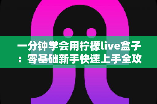 一分钟学会用柠檬live盒子：零基础新手快速上手全攻略，轻松玩转直播新体验
