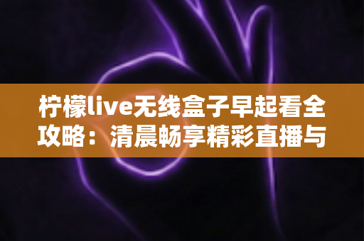 柠檬live无线盒子早起看全攻略：清晨畅享精彩直播与内容的一站式实用指南
