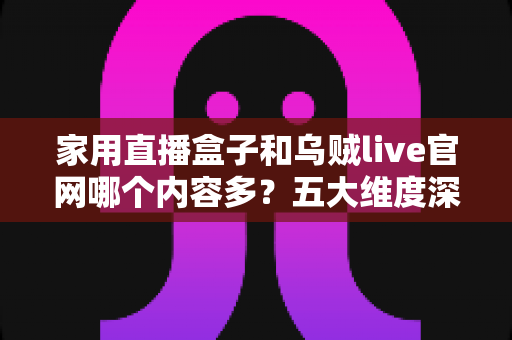 家用直播盒子和乌贼live官网哪个内容多？五大维度深度对比，帮你选出内容更丰富的大屏观影方案
