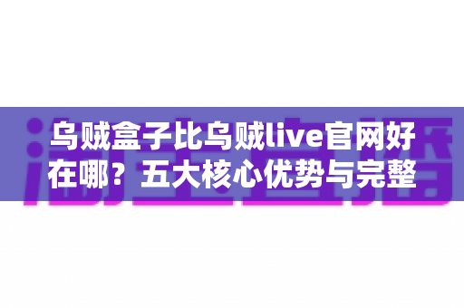 乌贼盒子比乌贼live官网好在哪？五大核心优势与完整选择指南一文读懂