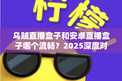 乌贼直播盒子和安卓直播盒子哪个流畅？2025深度对比评测与选购指南