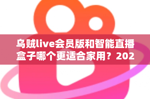 乌贼live会员版和智能直播盒子哪个更适合家用？2025年家庭直播观影设备选购全攻略