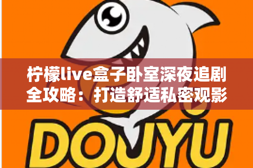 柠檬live盒子卧室深夜追剧全攻略:打造舒适私密观影小天地的实用指南 柠檬live盒子卧室深夜追剧全攻略:打造舒适私密观影小天地的实用指南