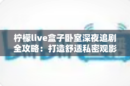 柠檬live盒子卧室深夜追剧全攻略：打造舒适私密观影小天地的实用指南