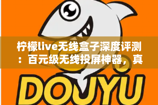 柠檬live无线盒子深度评测:百元级无线投屏神器,真的能让老电视秒变智慧大屏吗? 柠檬live无线盒子深度评测:百元级无线投屏神器,真的能让老电视秒变智慧大屏吗?