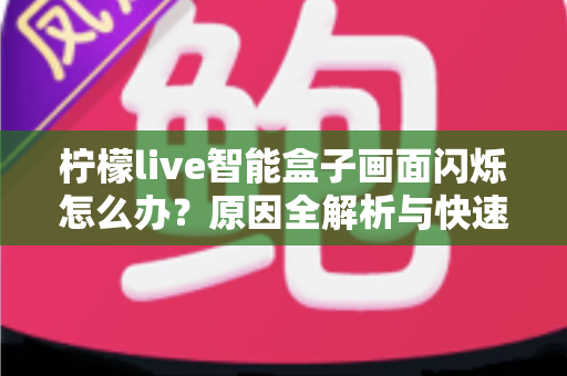 柠檬live智能盒子画面闪烁怎么办？原因全解析与快速修复实用指南