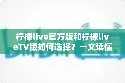 柠檬live官方版和柠檬liveTV版如何选择？一文读懂两大版本差异与最佳搭配方案