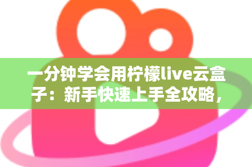 一分钟学会用柠檬live云盒子：新手快速上手全攻略，轻松畅享云端精彩内容