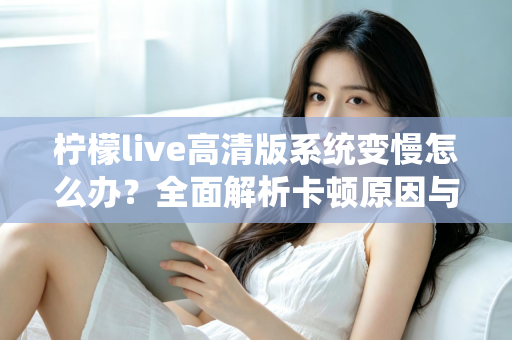 柠檬live高清版系统变慢怎么办？全面解析卡顿原因与高效解决方法