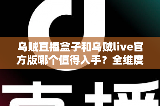乌贼直播盒子和乌贼live官方版哪个值得入手？全维度对比与避坑选购指南