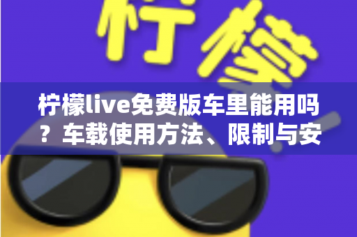 柠檬live免费版车里能用吗？车载使用方法、限制与安全指南全解析