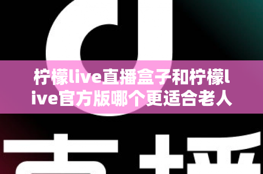 柠檬live直播盒子和柠檬live官方版哪个更适合老人用？中老年观看方案全面对比指南