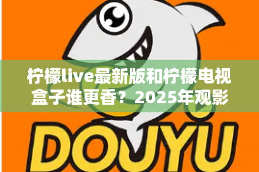 柠檬live最新版和柠檬电视盒子谁更香？2025年观影方案全方位深度对比评测指南