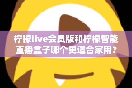 柠檬live会员版和柠檬智能直播盒子哪个更适合家用?家庭影音直播设备深度测评与选购指南 柠檬live会员版和柠檬智能直播盒子哪个更适合家用?家庭影音直播设备深度测评与选购指南