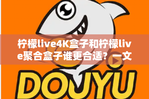 柠檬live4K盒子和柠檬live聚合盒子谁更合适？一文学会按需选购不踩坑