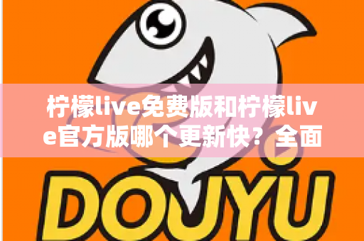 柠檬live免费版和柠檬live官方版哪个更新快？全面对比解析与实用选择指南