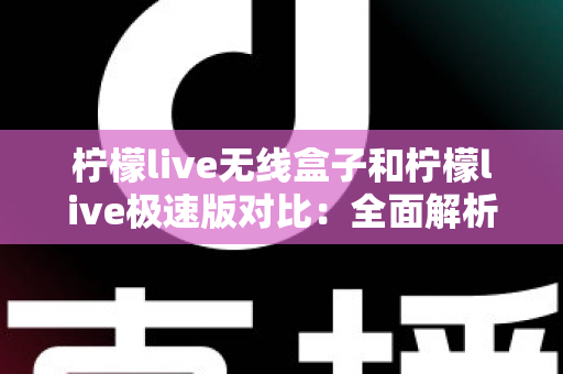 柠檬live无线盒子和柠檬live极速版对比：全面解析两大版本差异，助你选出最合适的直播观影方案