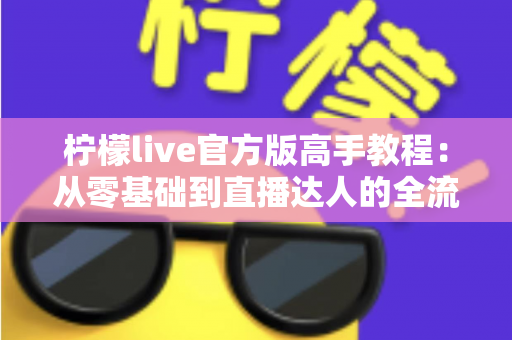 柠檬live官方版高手教程：从零基础到直播达人的全流程实战指南
