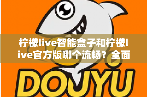 柠檬live智能盒子和柠檬live官方版哪个流畅？全面对比解析与选购指南