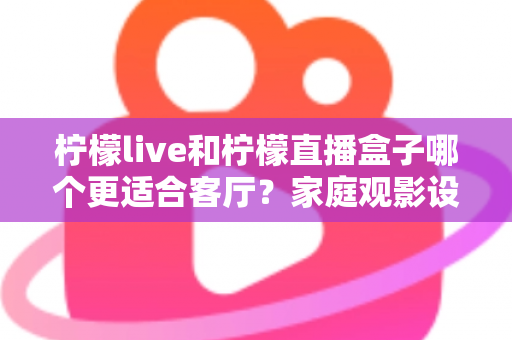 柠檬live和柠檬直播盒子哪个更适合客厅?家庭观影设备选购全攻略 柠檬live和柠檬直播盒子哪个更适合客厅?家庭观影设备选购全攻略