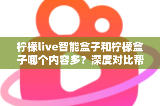 柠檬live智能盒子和柠檬盒子哪个内容多？深度对比帮你选出更值得入手的电视盒子