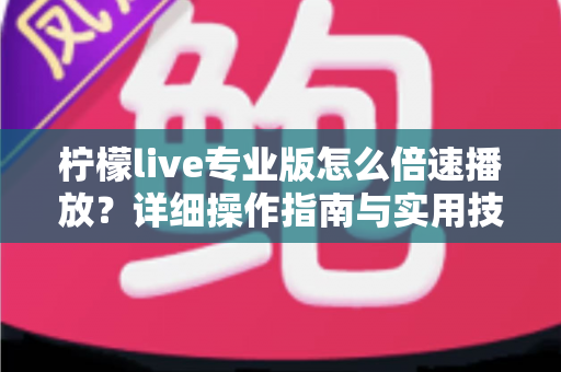 柠檬live专业版怎么倍速播放?详细操作指南与实用技巧全解析 柠檬live专业版怎么倍速播放?详细操作指南与实用技巧全解析