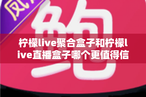 柠檬live聚合盒子和柠檬live直播盒子哪个更值得信赖？深度对比评测帮你告别选择困难