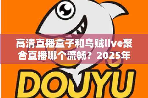 高清直播盒子和乌贼live聚合直播哪个流畅？2025年最全流畅度对比评测与选购避坑指南