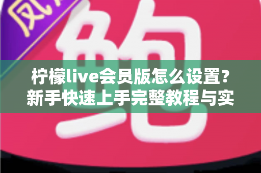 柠檬live会员版怎么设置?新手快速上手完整教程与实用配置指南 柠檬live会员版怎么设置?新手快速上手完整教程与实用配置指南