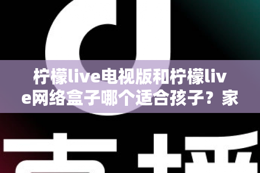 柠檬live电视版和柠檬live网络盒子哪个适合孩子?家长必读的选购与护眼全攻略 柠檬live电视版和柠檬live网络盒子哪个适合孩子?家长必读的选购与护眼全攻略
