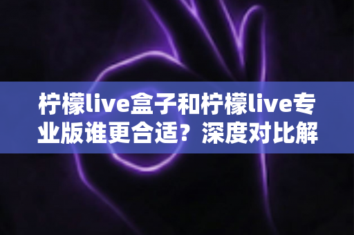 柠檬live盒子和柠檬live专业版谁更合适?深度对比解析助你选出最佳版本 柠檬live盒子和柠檬live专业版谁更合适?深度对比解析助你选出最佳版本