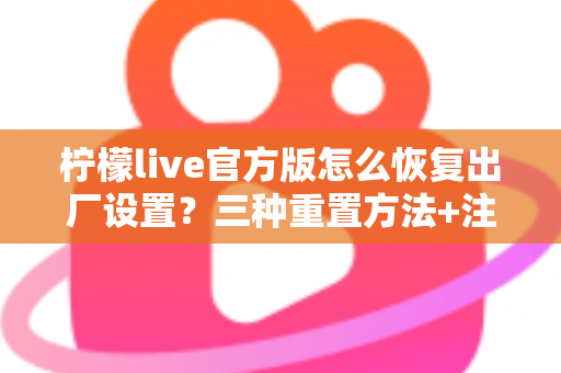 柠檬live官方版怎么恢复出厂设置？三种重置方法+注意事项+FAQ一文全解析