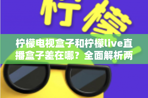 柠檬电视盒子和柠檬live直播盒子差在哪？全面解析两大盒子的核心区别与选购攻略