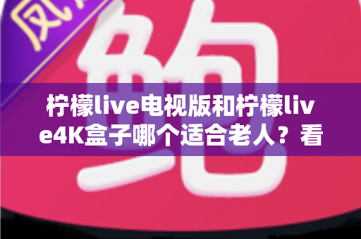 柠檬live电视版和柠檬live4K盒子哪个适合老人？看完全文不再纠结
