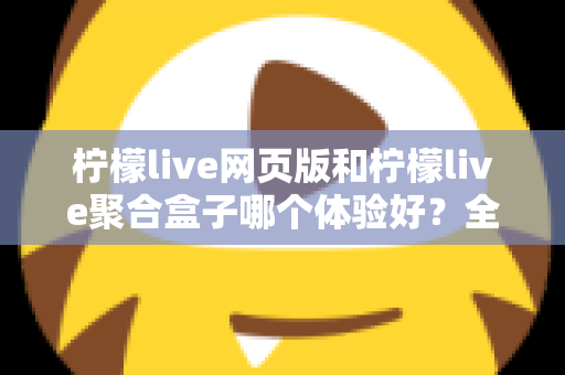柠檬live网页版和柠檬live聚合盒子哪个体验好?全维度深度对比帮你一次选对 柠檬live网页版和柠檬live聚合盒子哪个体验好?全维度深度对比帮你一次选对