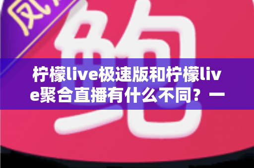 柠檬live极速版和柠檬live聚合直播有什么不同？一文读懂两大版本的核心区别，选对版本不踩坑