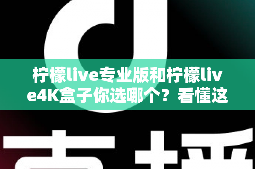 柠檬live专业版和柠檬live4K盒子你选哪个？看懂这篇再做决定，画质、稳定性、性价比一次讲透