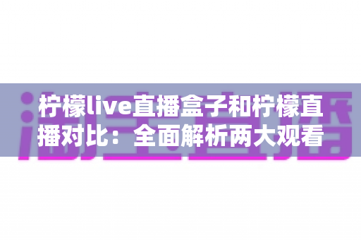 柠檬live直播盒子和柠檬直播对比：全面解析两大观看方式的区别与选择指南