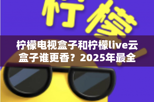 柠檬电视盒子和柠檬live云盒子谁更香？2025年最全选购对比指南，看完不踩坑