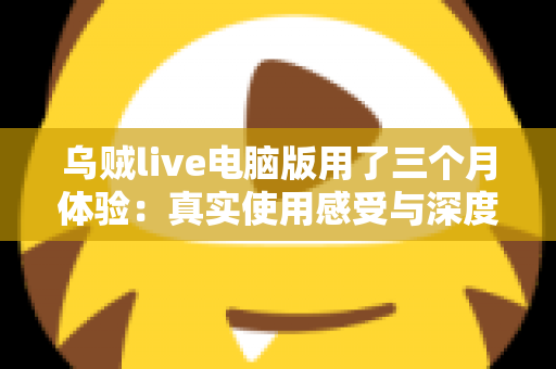 乌贼live电脑版用了三个月体验：真实使用感受与深度评测分享
