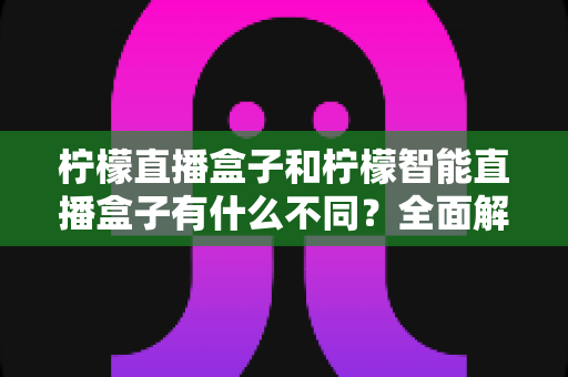 柠檬直播盒子和柠檬智能直播盒子有什么不同？全面解析两款设备的差异与选购指南