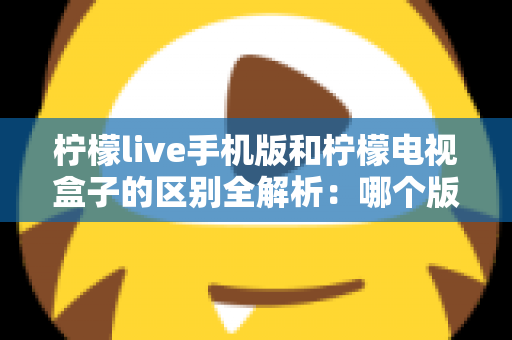 柠檬live手机版和柠檬电视盒子的区别全解析：哪个版本更值得你选择？