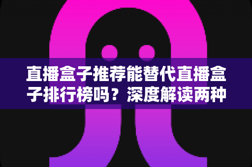 直播盒子推荐能替代直播盒子排行榜吗？深度解读两种选购参考方式的差异与互补价值