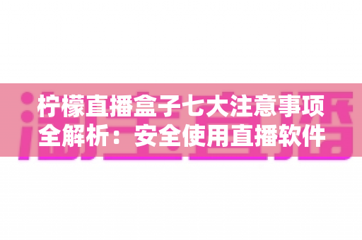 柠檬直播盒子七大注意事项全解析：安全使用直播软件的必备指南