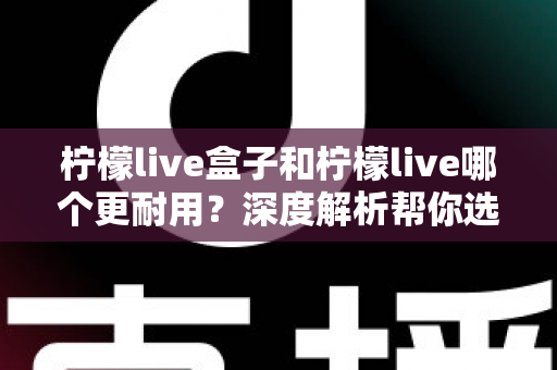 柠檬live盒子和柠檬live哪个更耐用?深度解析帮你选对不踩坑 柠檬live盒子和柠檬live哪个更耐用?深度解析帮你选对不踩坑