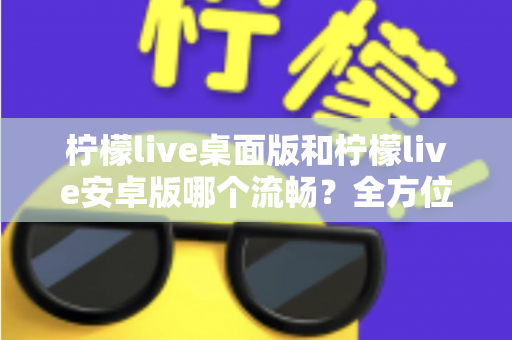 柠檬live桌面版和柠檬live安卓版哪个流畅？全方位深度对比评测助你找到最顺手的观看方案