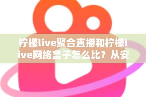 柠檬live聚合直播和柠檬live网络盒子怎么比？从安装、画质到适用人群的全面对比指南