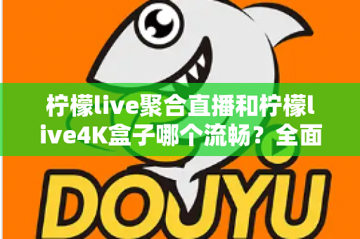 柠檬live聚合直播和柠檬live4K盒子哪个流畅?全面解析两大观影方案的流畅度表现与选购指南 柠檬live聚合直播和柠檬live4K盒子哪个流畅?全面解析两大观影方案的流畅度表现与选购指南