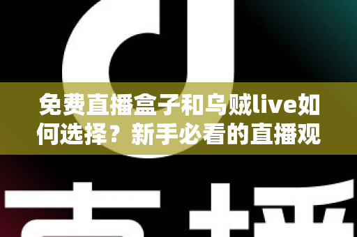 免费直播盒子和乌贼live如何选择？新手必看的直播观看平台挑选指南